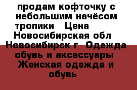 продам кофточку с небольшим начёсом тропики › Цена ­ 700 - Новосибирская обл., Новосибирск г. Одежда, обувь и аксессуары » Женская одежда и обувь   